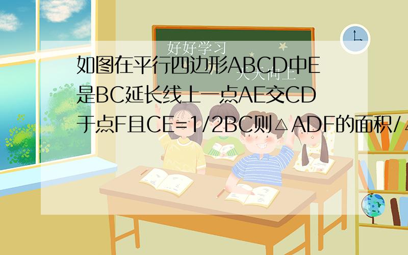 如图在平行四边形ABCD中E是BC延长线上一点AE交CD于点F且CE=1/2BC则△ADF的面积/△EBA的面积=A:1/4  B:1/2  C2/3  D:4/9              THANK YOU!