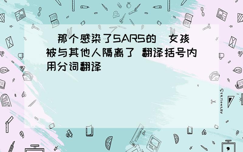 （那个感染了SARS的）女孩被与其他人隔离了 翻译括号内用分词翻译