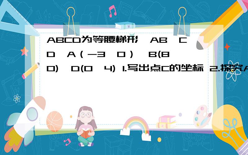 ABCD为等腰梯形,AB∥CD,A（-3,0）,B(8,0),D(0,4) 1.写出点C的坐标 2.探究ABCD中是否存在一点P,使得过点P得知先把梯形ABCD的面积分城乡的的两部分,3.若直线y=kx+b将等腰梯形ABCD的周长和面积同时分成相