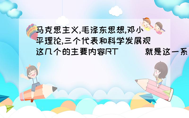 马克思主义,毛泽东思想,邓小平理论,三个代表和科学发展观这几个的主要内容RT```就是这一系列社会主义理论体系的内容(比如核心,本质,要求,要义这一类的东西...)求系统总结!