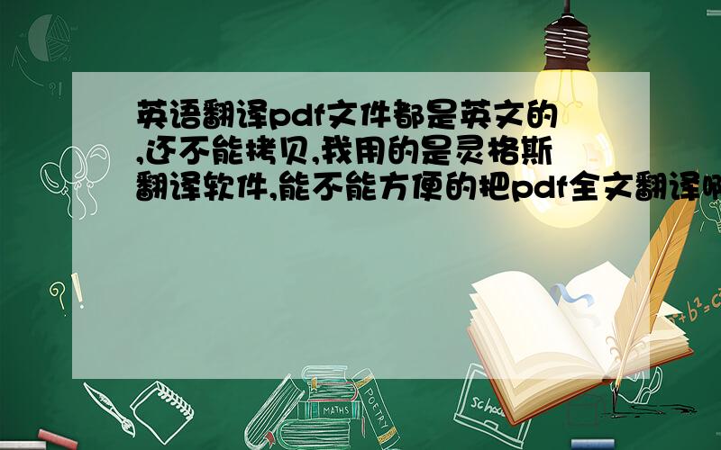 英语翻译pdf文件都是英文的,还不能拷贝,我用的是灵格斯翻译软件,能不能方便的把pdf全文翻译啊.如果灵格斯不能,有没有其他的软件?