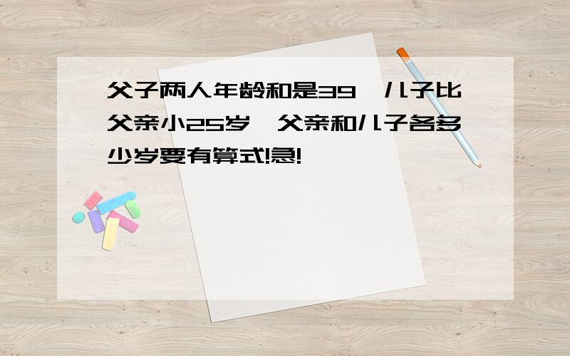 父子两人年龄和是39,儿子比父亲小25岁,父亲和儿子各多少岁要有算式!急!