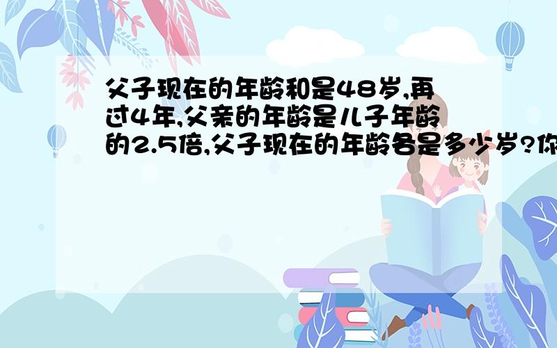 父子现在的年龄和是48岁,再过4年,父亲的年龄是儿子年龄的2.5倍,父子现在的年龄各是多少岁?你里面解答的1+2.为什么要用1+2.