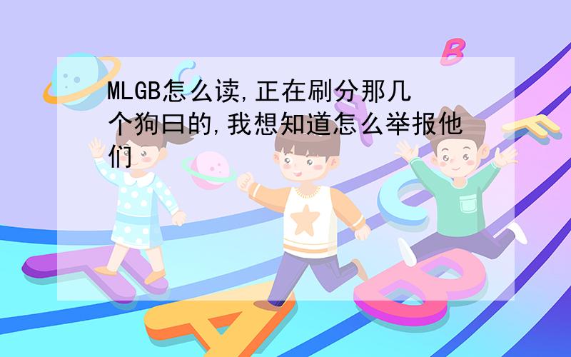 MLGB怎么读,正在刷分那几个狗曰的,我想知道怎么举报他们