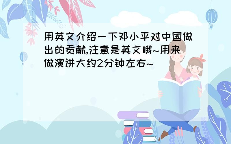 用英文介绍一下邓小平对中国做出的贡献,注意是英文哦~用来做演讲大约2分钟左右~