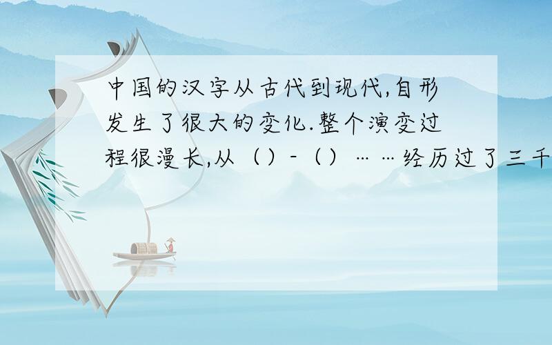 中国的汉字从古代到现代,自形发生了很大的变化.整个演变过程很漫长,从（）-（）……经历过了三千多年.从（）——（）——（）——（）——（）——（）——（）.中间有7个括号,要填