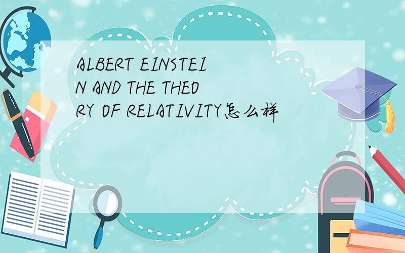 ALBERT EINSTEIN AND THE THEORY OF RELATIVITY怎么样