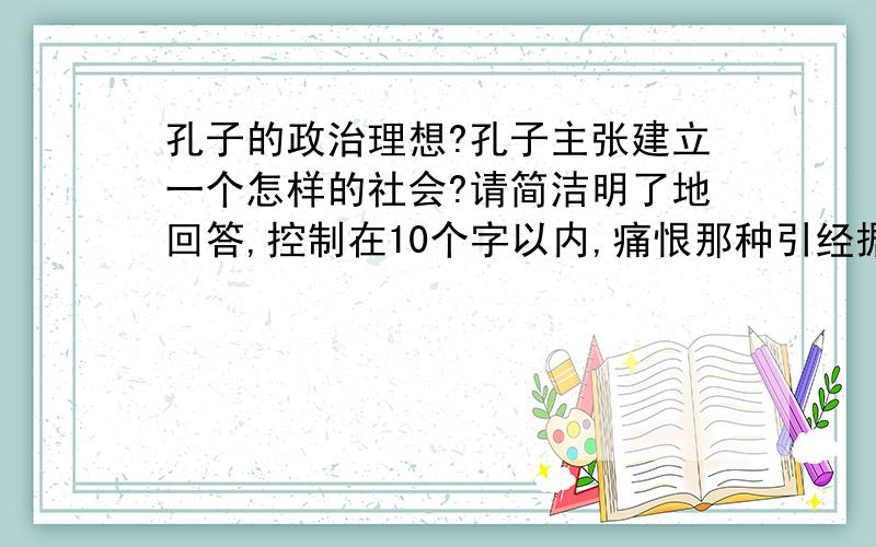 孔子的政治理想?孔子主张建立一个怎样的社会?请简洁明了地回答,控制在10个字以内,痛恨那种引经据典的行为!怎么还有人回答平等社会的?孔子可是维护等级制度的,并不提倡人人平等。