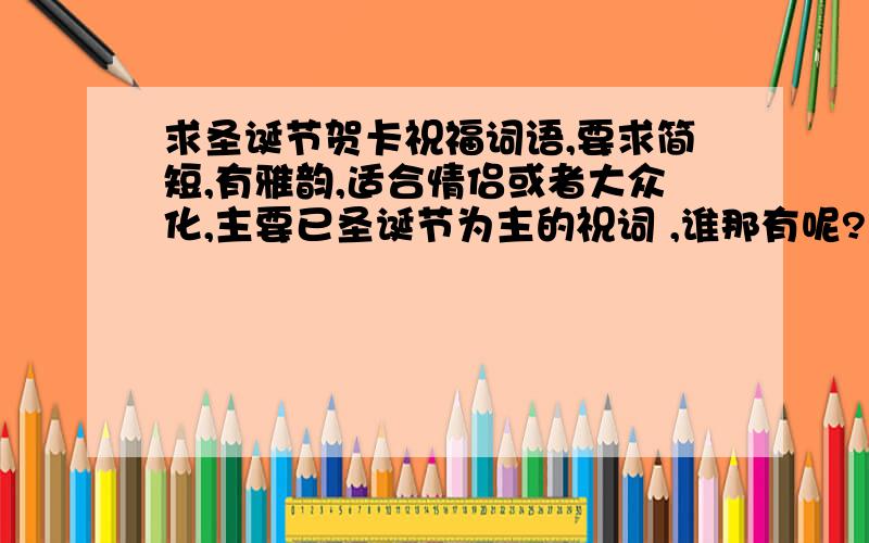 求圣诞节贺卡祝福词语,要求简短,有雅韵,适合情侣或者大众化,主要已圣诞节为主的祝词 ,谁那有呢?