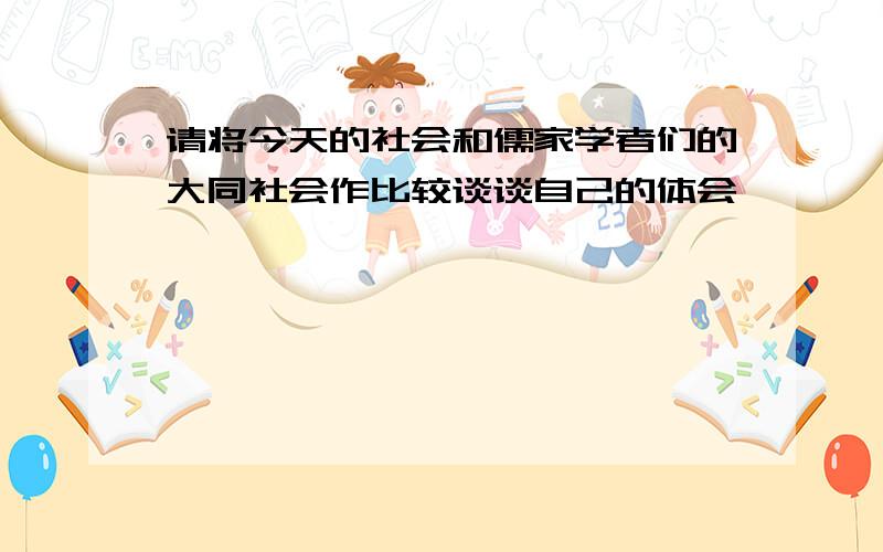 请将今天的社会和儒家学者们的大同社会作比较谈谈自己的体会