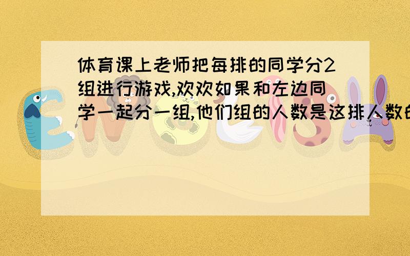 体育课上老师把每排的同学分2组进行游戏,欢欢如果和左边同学一起分一组,他们组的人数是这排人数的三分之二；如果和右边同学一起分一组,他们组的人数是这排人数的二分之一,他们这排