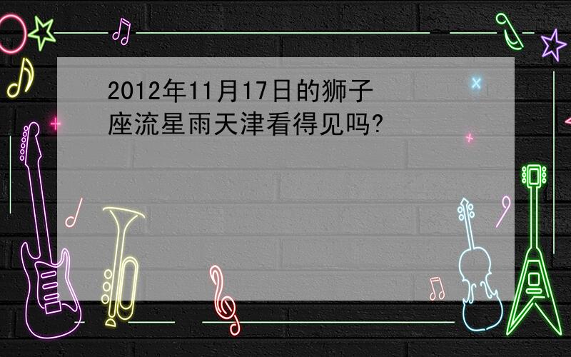 2012年11月17日的狮子座流星雨天津看得见吗?