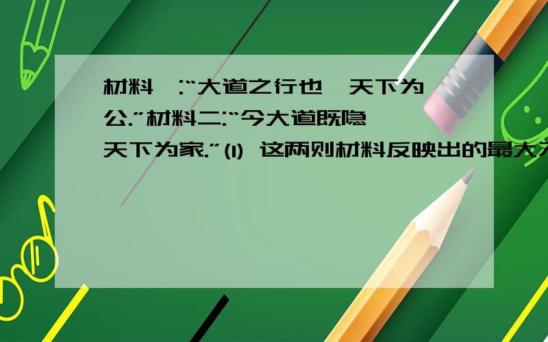 材料一:“大道之行也,天下为公.”材料二:“今大道既隐,天下为家.”(1) 这两则材料反映出的最大不同是什么?（2）你知道从谁开始出现了这种不同吗?（3）由此你能联想到禅让制与王位世袭