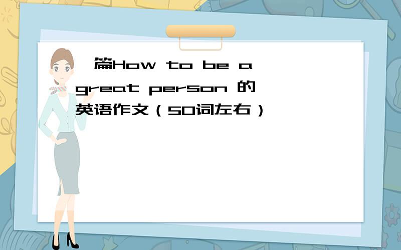 一篇How to be a great person 的英语作文（50词左右）