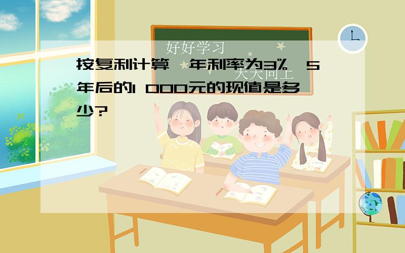 按复利计算,年利率为3%,5年后的1 000元的现值是多少?