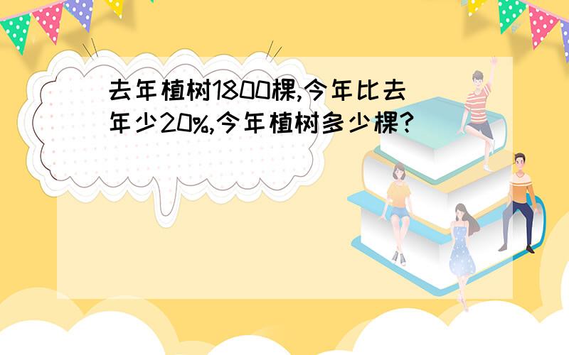 去年植树1800棵,今年比去年少20%,今年植树多少棵?