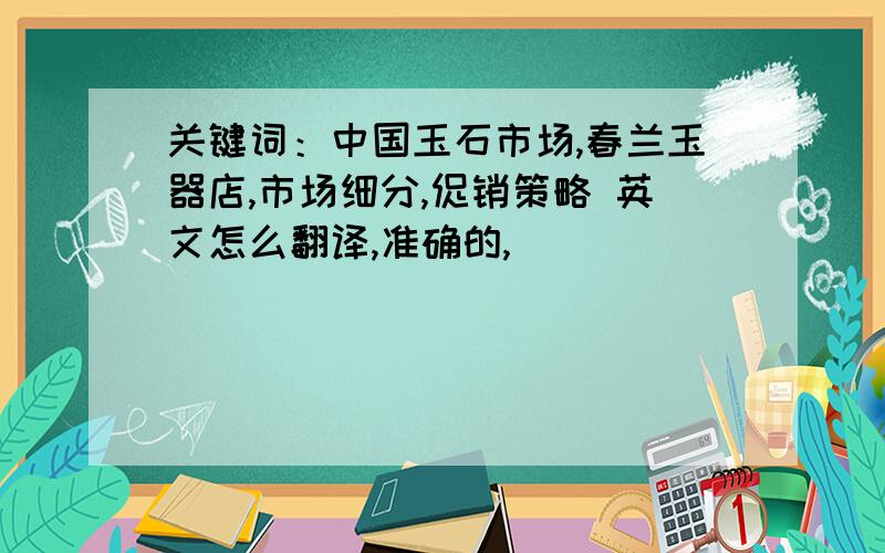 关键词：中国玉石市场,春兰玉器店,市场细分,促销策略 英文怎么翻译,准确的,