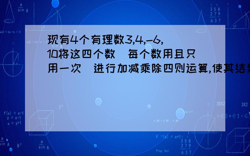 现有4个有理数3,4,-6,10将这四个数（每个数用且只用一次）进行加减乘除四则运算,使其结果等于24,请你写出一个符合条件的算式.