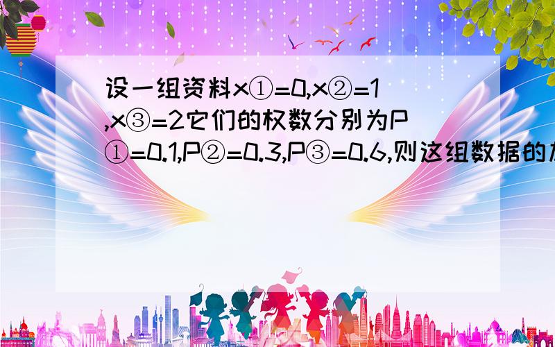 设一组资料x①=0,x②=1,x③=2它们的权数分别为P①=0.1,P②=0.3,P③=0.6,则这组数据的加权平均数是A 1 B 0.47 C1.5B 0.4