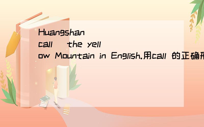 Huangshan ___(call) the yellow Mountain in English.用call 的正确形式填空