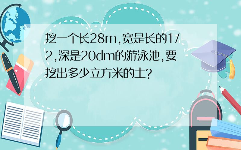 挖一个长28m,宽是长的1/2,深是20dm的游泳池,要挖出多少立方米的土?