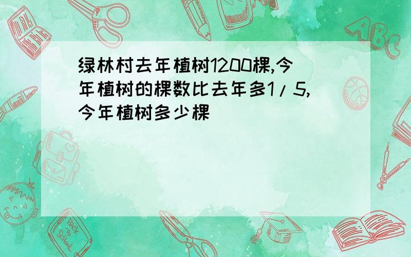 绿林村去年植树1200棵,今年植树的棵数比去年多1/5,今年植树多少棵