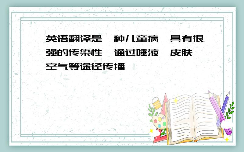 英语翻译是一种儿童病,具有很强的传染性,通过唾液,皮肤,空气等途径传播