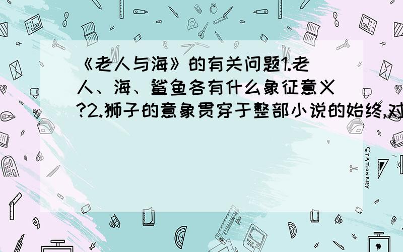 《老人与海》的有关问题1.老人、海、鲨鱼各有什么象征意义?2.狮子的意象贯穿于整部小说的始终,对此如何理解?3.老人在海上捕鱼时,不时想到孩子,对此如何理解?4.文中的独白有什么特点?在