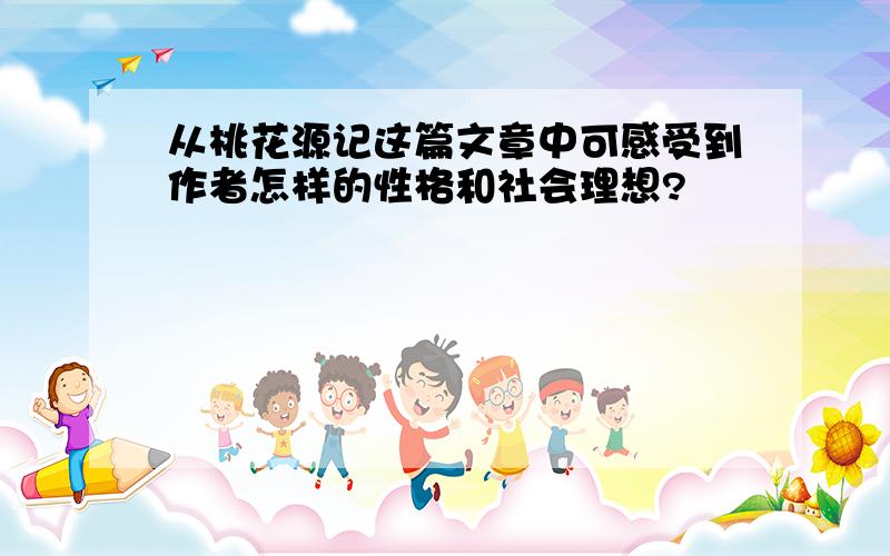 从桃花源记这篇文章中可感受到作者怎样的性格和社会理想?