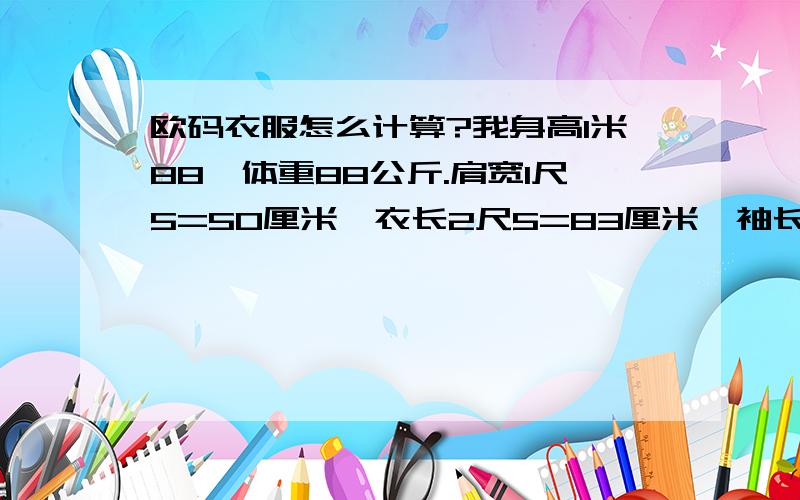 欧码衣服怎么计算?我身高1米88,体重88公斤.肩宽1尺5=50厘米,衣长2尺5=83厘米,袖长2尺05=68厘米,胸围3尺05=101厘米,请问我穿欧码秋季外套要穿几个L的?国内衣服一般是185的.据说欧码比国内的大?请