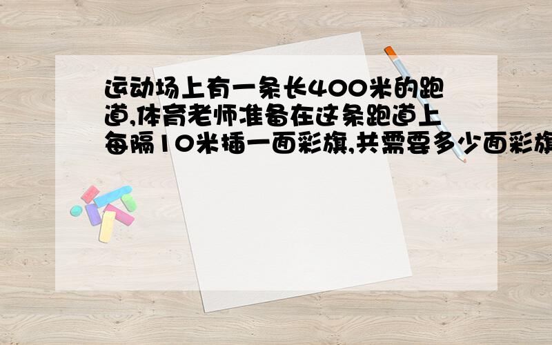 运动场上有一条长400米的跑道,体育老师准备在这条跑道上每隔10米插一面彩旗,共需要多少面彩旗?