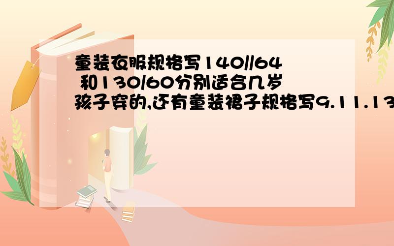 童装衣服规格写140//64 和130/60分别适合几岁孩子穿的,还有童装裙子规格写9.11.13.15又是适合几岁身高多高的小孩/