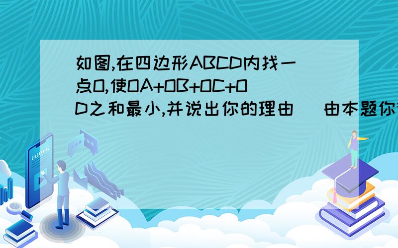 如图,在四边形ABCD内找一点O,使OA+OB+OC+OD之和最小,并说出你的理由． 由本题你得到了什么数学结论?举例说明它在实际中的应用!