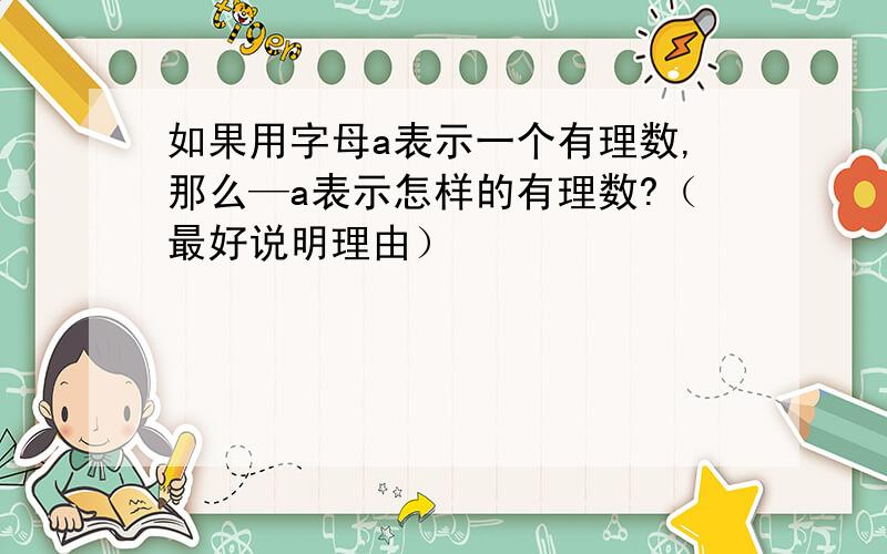 如果用字母a表示一个有理数,那么—a表示怎样的有理数?（最好说明理由）