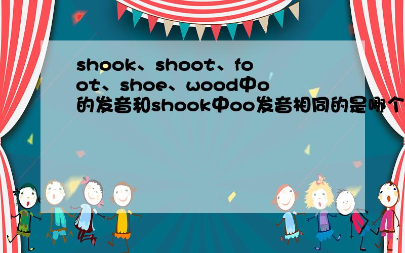 shook、shoot、foot、shoe、wood中o的发音和shook中oo发音相同的是哪个?A.shootB.footC.shoeD.woodshook中oo是发短音[u],除了shoe是发长音[u:]外,其他3个都是短音吧?