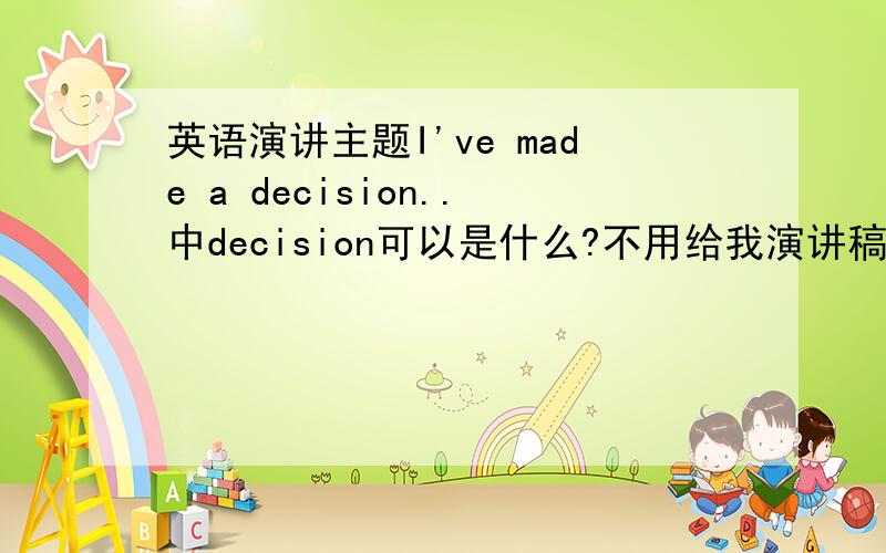 英语演讲主题I've made a decision..中decision可以是什么?不用给我演讲稿,只要帮我想想有什么decision可以make的.