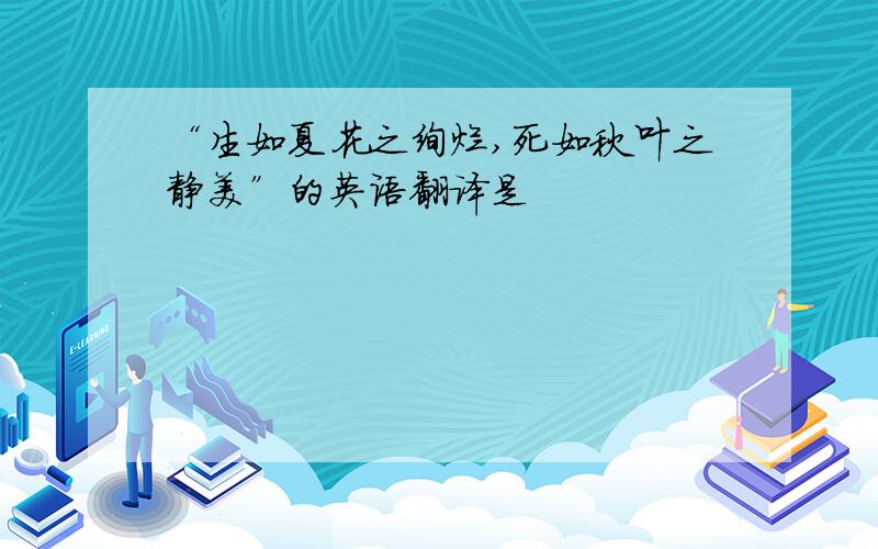 “生如夏花之绚烂,死如秋叶之静美”的英语翻译是