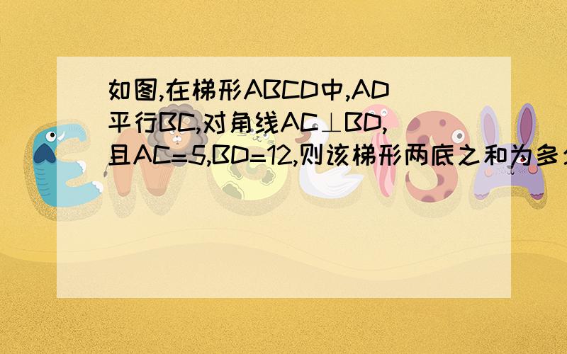 如图,在梯形ABCD中,AD平行BC,对角线AC⊥BD,且AC=5,BD=12,则该梯形两底之和为多少