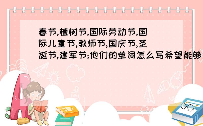 春节,植树节,国际劳动节,国际儿童节,教师节,国庆节,圣诞节,建军节;他们的单词怎么写希望能够完整点