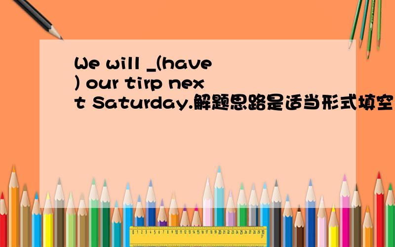 We will _(have) our tirp next Saturday.解题思路是适当形式填空