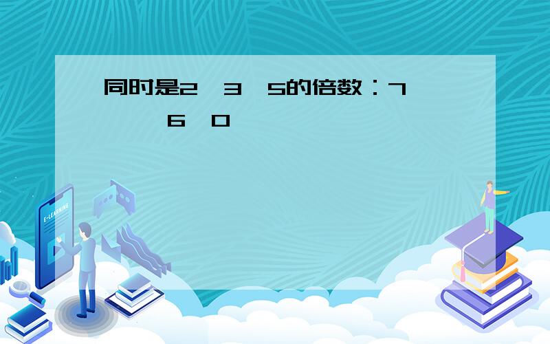 同时是2,3,5的倍数：7囗囗 囗6囗0