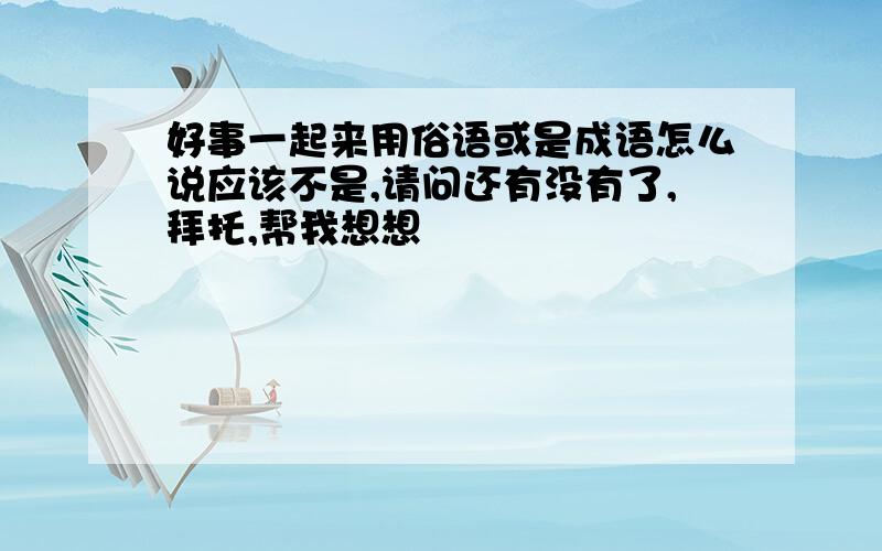 好事一起来用俗语或是成语怎么说应该不是,请问还有没有了,拜托,帮我想想