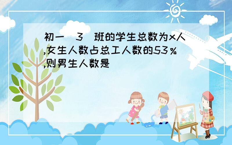 初一（3）班的学生总数为x人,女生人数占总工人数的53％,则男生人数是