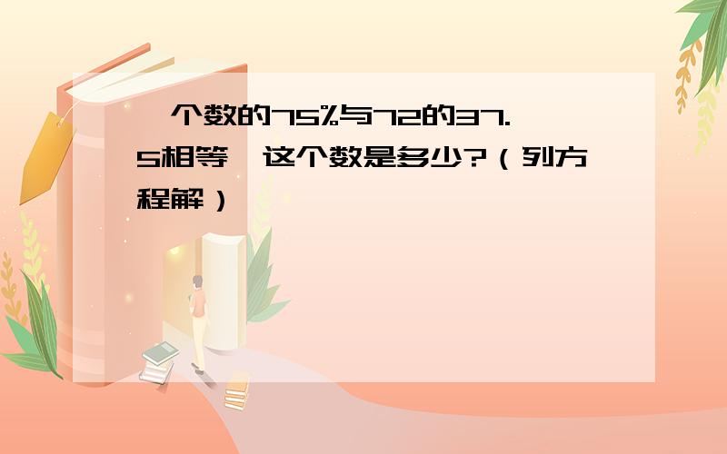 一个数的75%与72的37.5相等,这个数是多少?（列方程解）