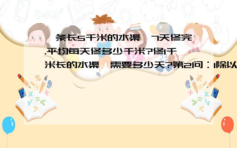 一条长5千米的水渠,7天修完.平均每天修多少千米?修1千米长的水渠,需要多少天?第2问：1除以7分之5,对吗?