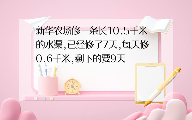 新华农场修一条长10.5千米的水渠,已经修了7天,每天修0.6千米,剩下的要9天