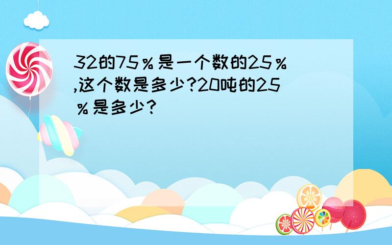 32的75％是一个数的25％,这个数是多少?20吨的25％是多少?