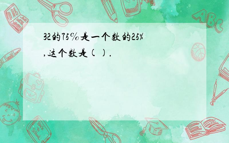 32的75℅是一个数的25%,这个数是().