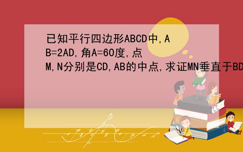 已知平行四边形ABCD中,AB=2AD,角A=60度,点M,N分别是CD,AB的中点,求证MN垂直于BD