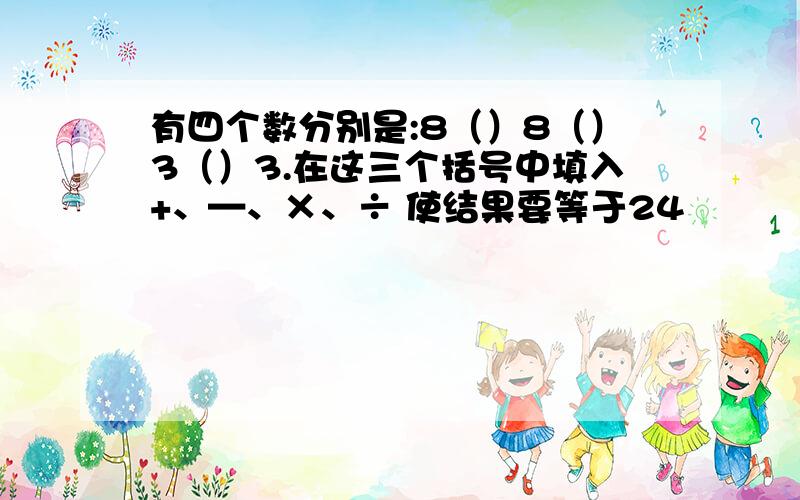 有四个数分别是:8（）8（）3（）3.在这三个括号中填入+、—、×、÷ 使结果要等于24